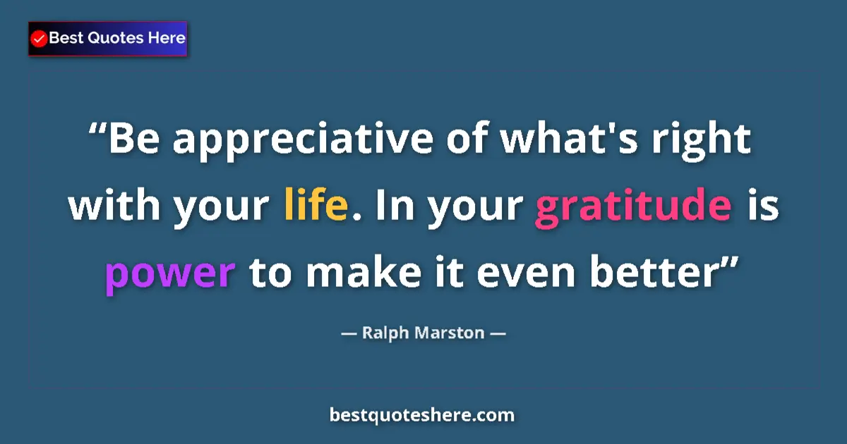 Quote by Ralph Marston: Be appreciative of what's right with your life. In your gratitude is power to make it even better...