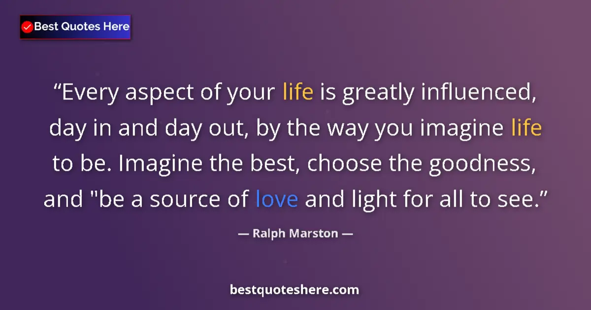 Quote by Ralph Marston: Every aspect of your life is greatly influenced, day in and day out, by the way you imagine life to ...