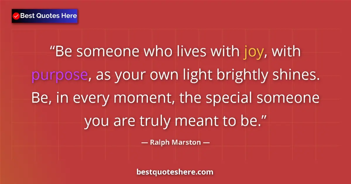 Quote by Ralph Marston: Be someone who lives with joy, with purpose, as your own light brightly shines. Be, in every moment,...