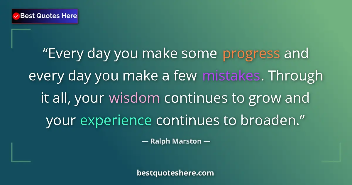 Quote by Ralph Marston: Every day you make some progress and every day you make a few mistakes. Through it all, your wisdom ...