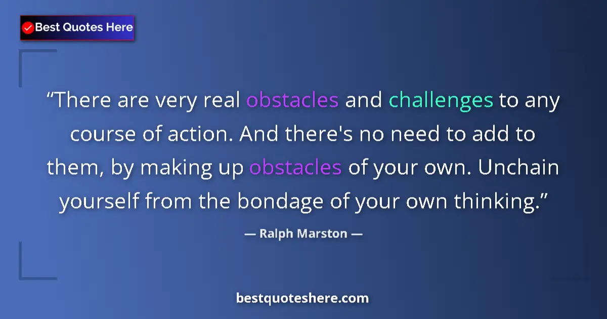 Quote by Ralph Marston: There are very real obstacles and challenges to any course of action. And there's no need to add to ...