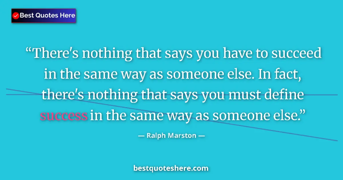 Quote by Ralph Marston: There's nothing that says you have to succeed in the same way as someone else. In fact, there's noth...