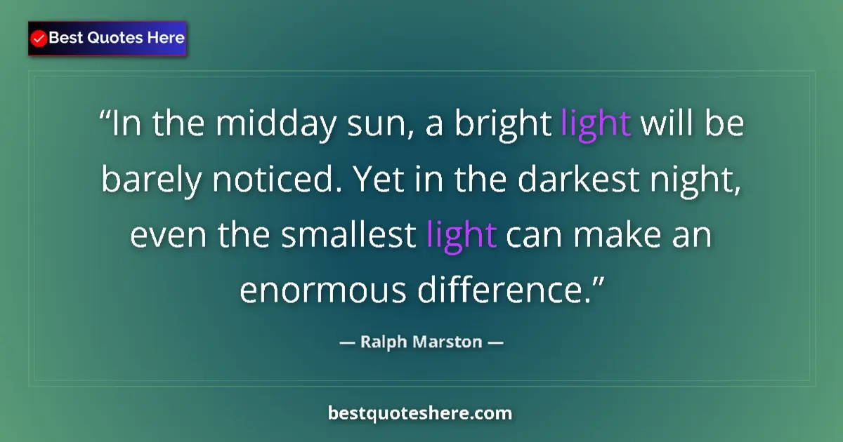 Quote by Ralph Marston: In the midday sun, a bright light will be barely noticed. Yet in the darkest night, even the smalles...