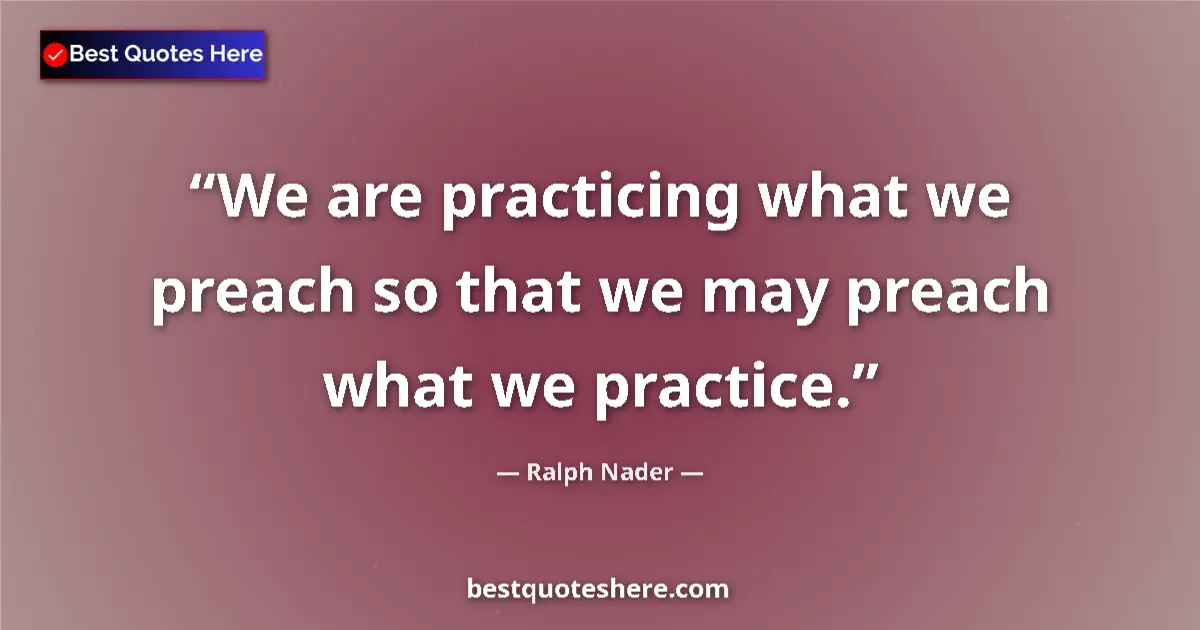 Quote by Ralph Nader: We are practicing what we preach so that we may preach what we practice....