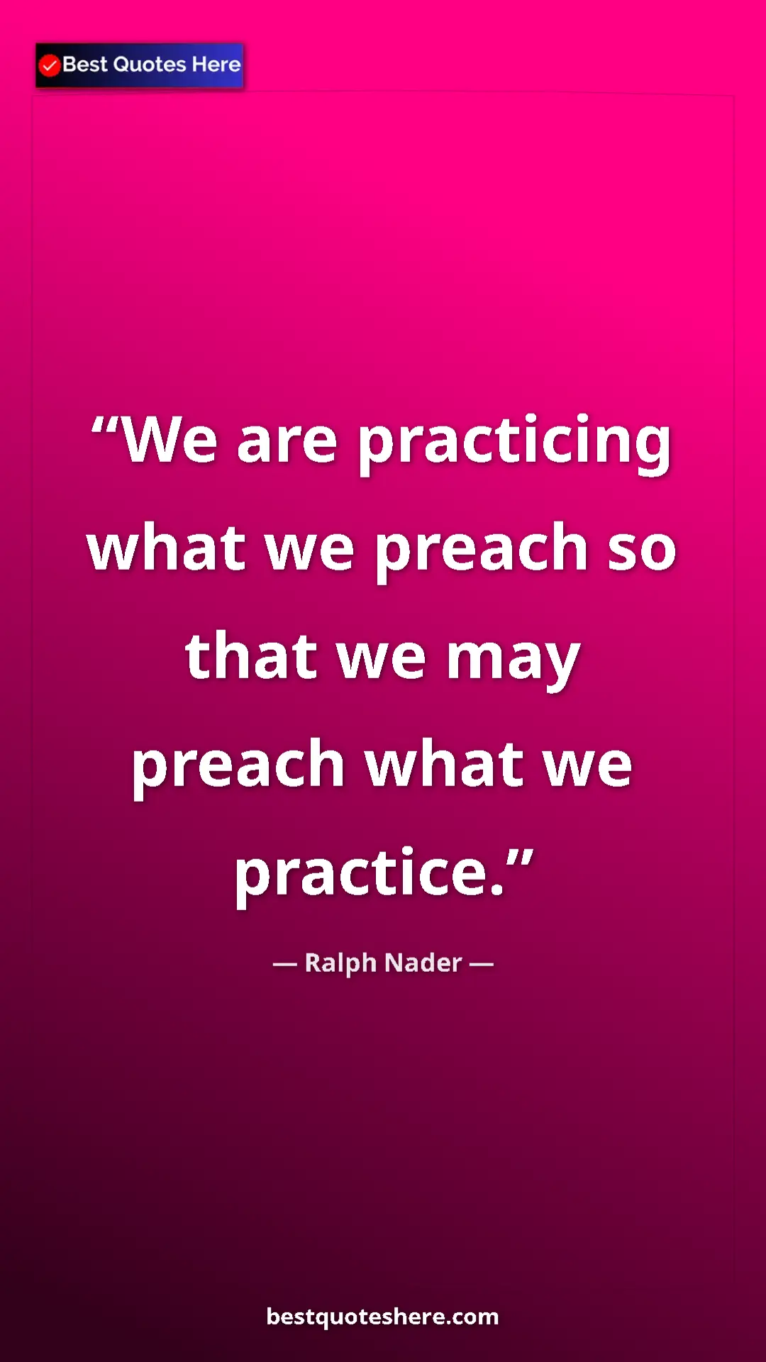 Ralph Nader Quote Card: "We are practicing what we preach so that we may preach what..." Pinterest quote poster by Ralph Nader: "We are practicing what we preach so that we may preach what..."