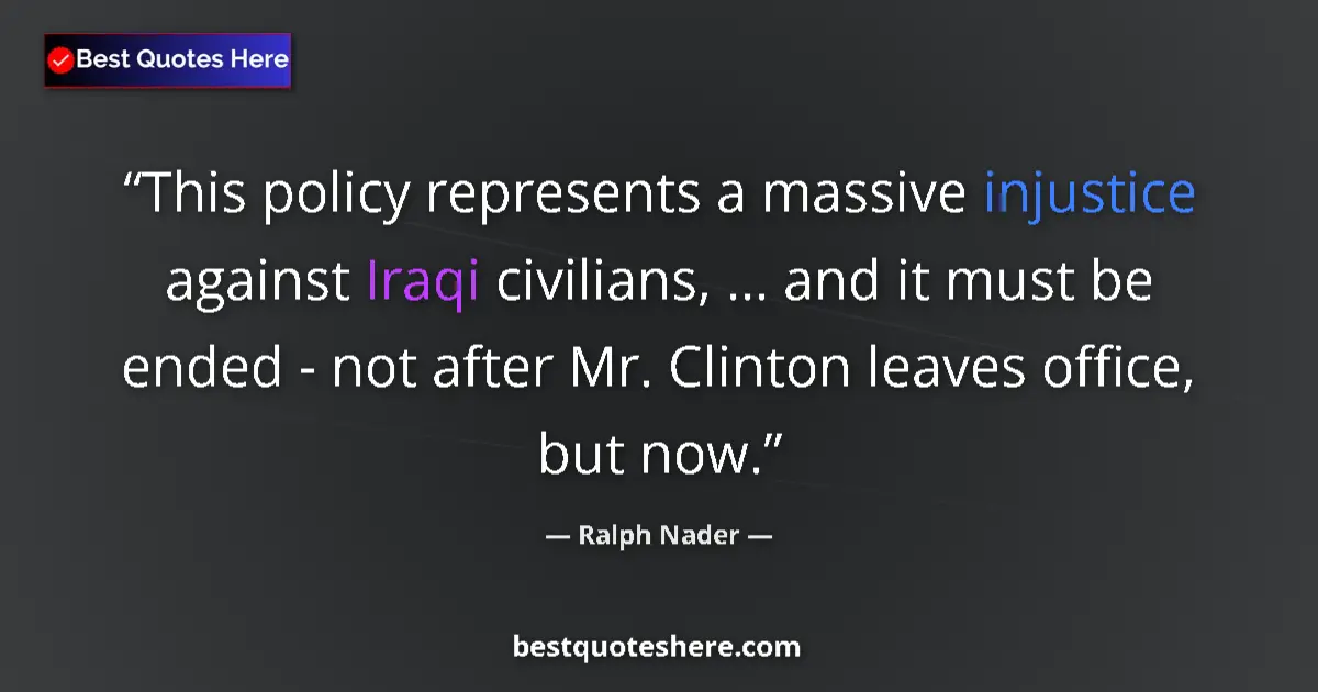 Quote by Ralph Nader: This policy represents a massive injustice against Iraqi civilians, ... and it must be ended - not a...