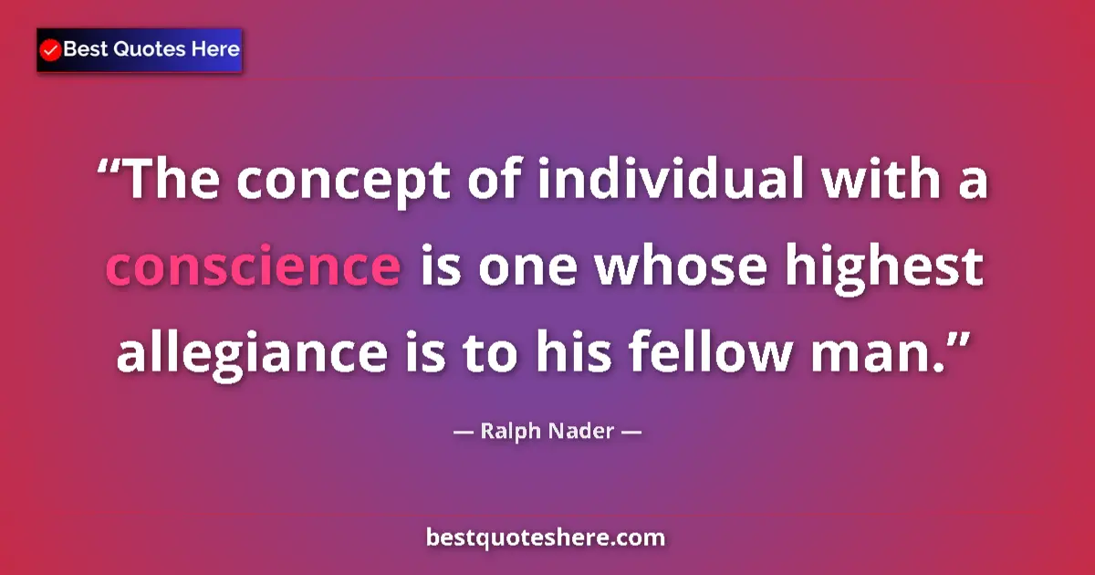 Quote by Ralph Nader: The concept of individual with a conscience is one whose highest allegiance is to his fellow man....