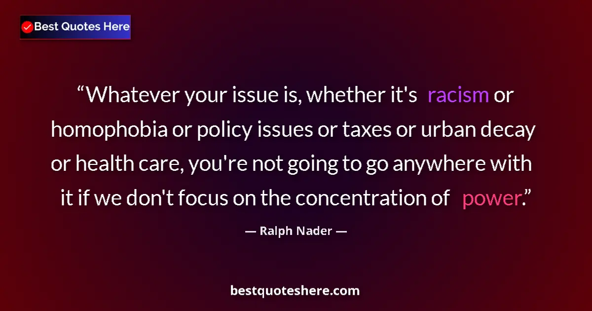 Quote by Ralph Nader: Whatever your issue is, whether it's racism or homophobia or policy issues or taxes or urban decay o...