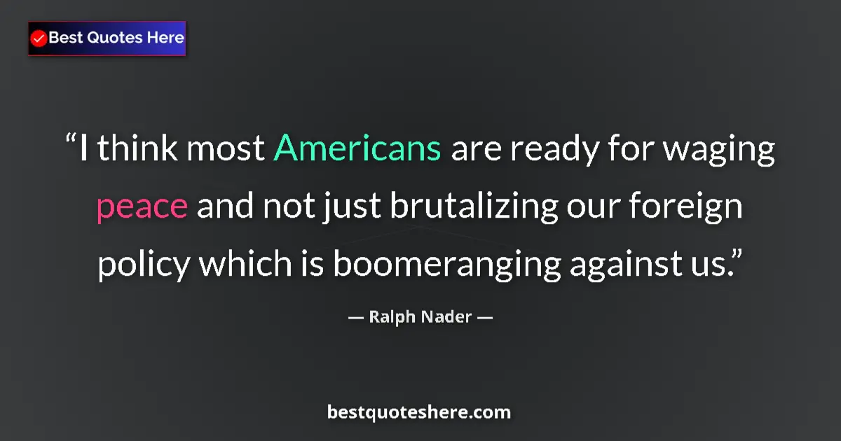 Quote by Ralph Nader: I think most Americans are ready for waging peace and not just brutalizing our foreign policy which ...