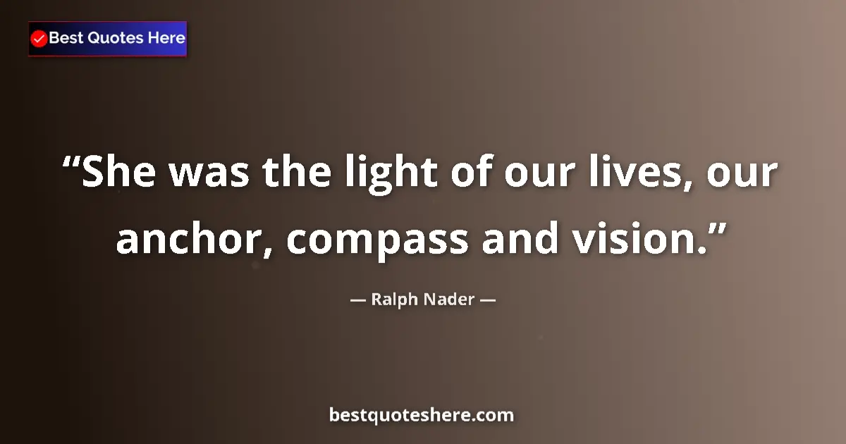 Quote by Ralph Nader: She was the light of our lives, our anchor, compass and vision....