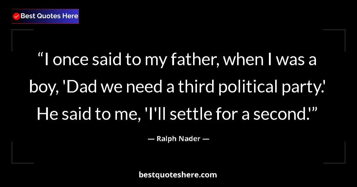 Quote by Ralph Nader: I once said to my father, when I was a boy, 'Dad we need a third political party.' He said to me, 'I...