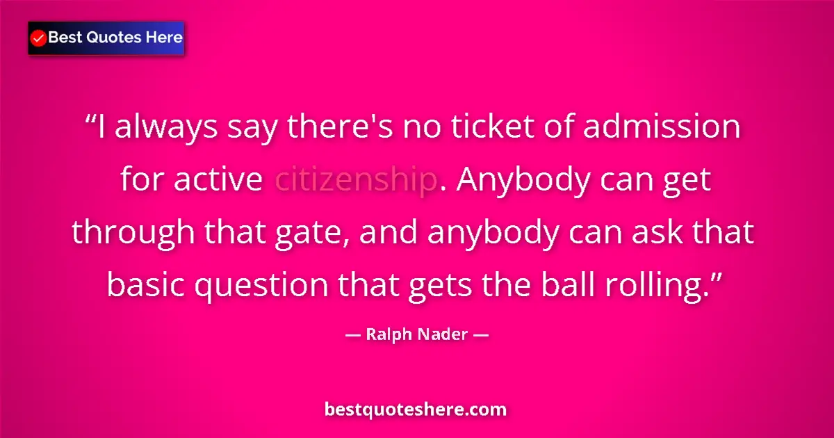 Quote by Ralph Nader: I always say there's no ticket of admission for active citizenship. Anybody can get through that gat...