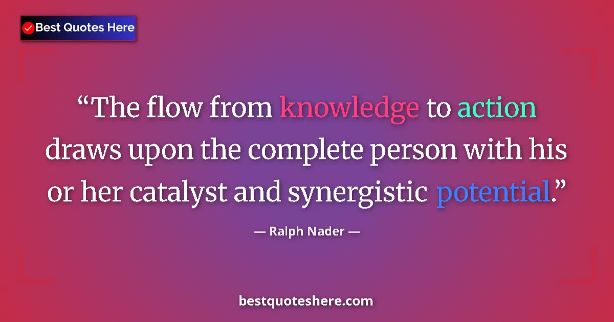 Quote by Ralph Nader: The flow from knowledge to action draws upon the complete person with his or her catalyst and synerg...