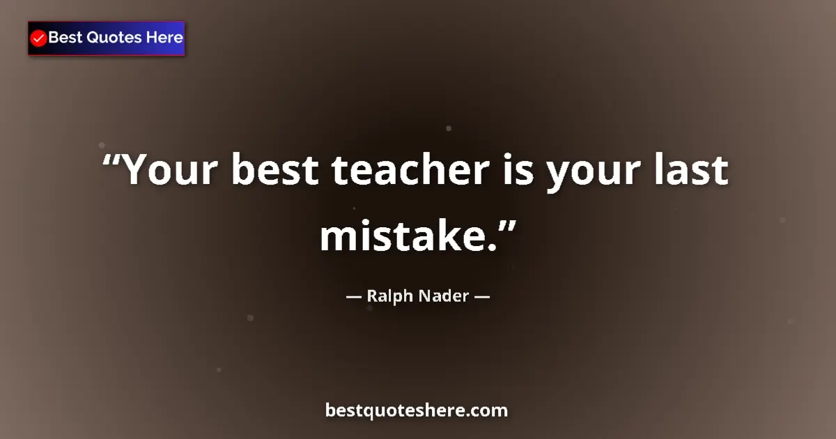 Quote by Ralph Nader: Your best teacher is your last mistake....