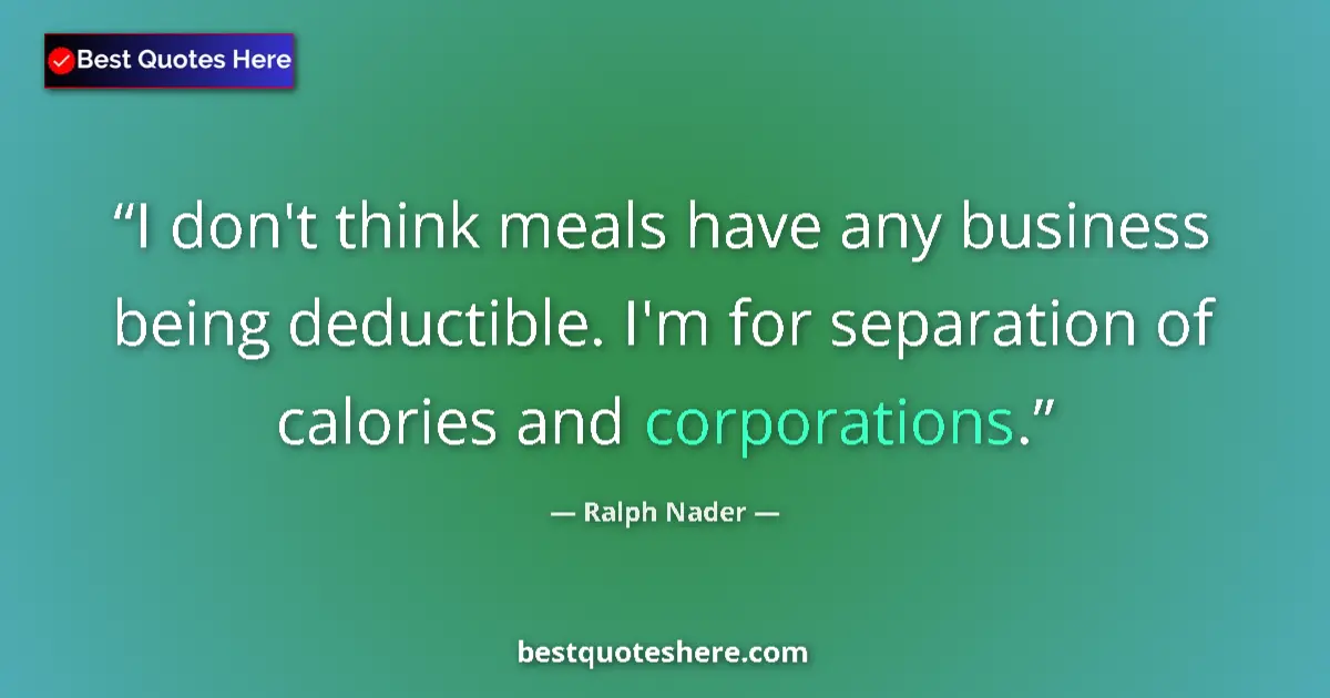 Quote by Ralph Nader: I don't think meals have any business being deductible. I'm for separation of calories and corporati...