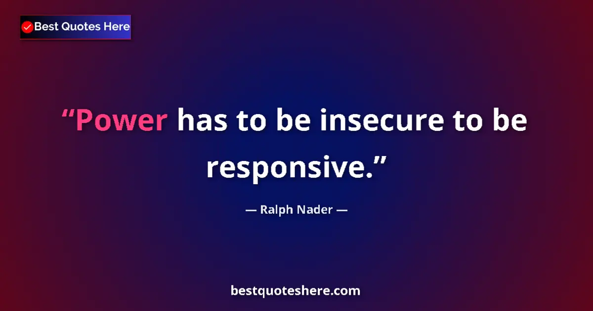 Quote by Ralph Nader: Power has to be insecure to be responsive....