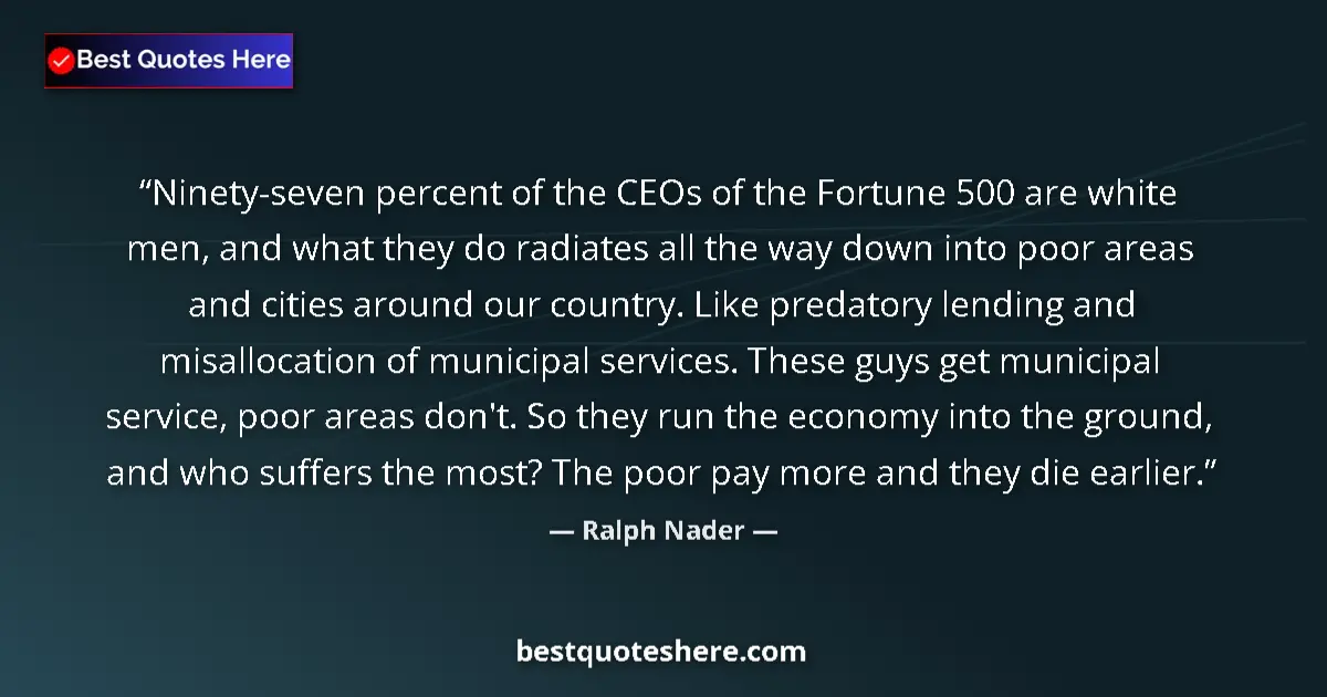 Quote by Ralph Nader: Ninety-seven percent of the CEOs of the Fortune 500 are white men, and what they do radiates all the...