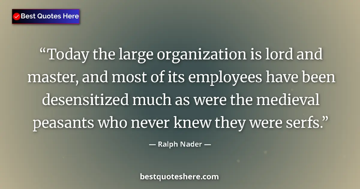 Quote by Ralph Nader: Today the large organization is lord and master, and most of its employees have been desensitized mu...