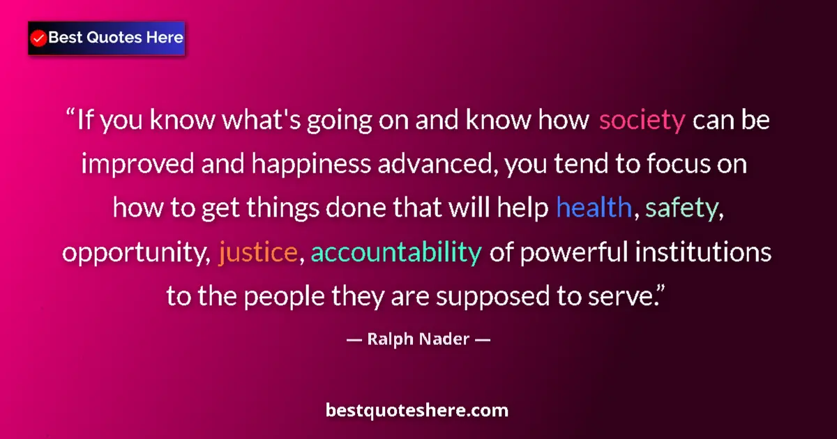 Quote by Ralph Nader: If you know what's going on and know how society can be improved and happiness advanced, you tend to...
