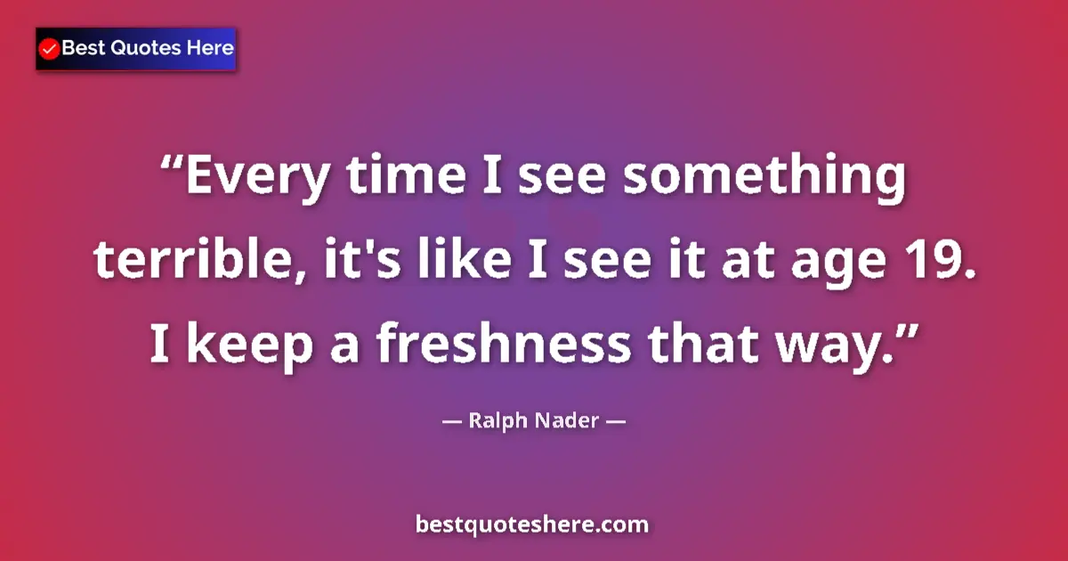 Quote by Ralph Nader: Every time I see something terrible, it's like I see it at age 19. I keep a freshness that way....