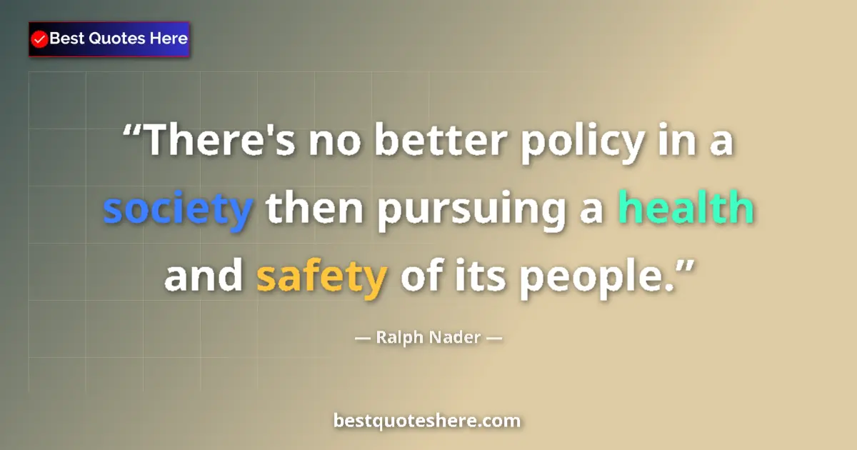 Quote by Ralph Nader: There's no better policy in a society then pursuing a health and safety of its people....