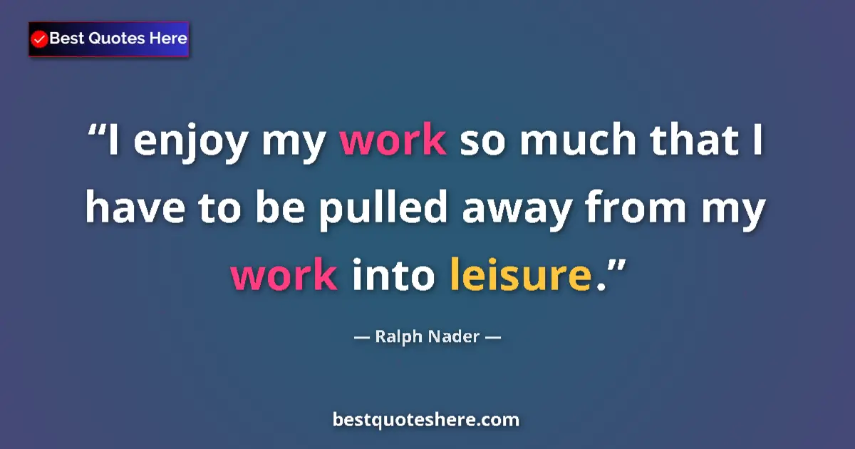 Quote by Ralph Nader: I enjoy my work so much that I have to be pulled away from my work into leisure....