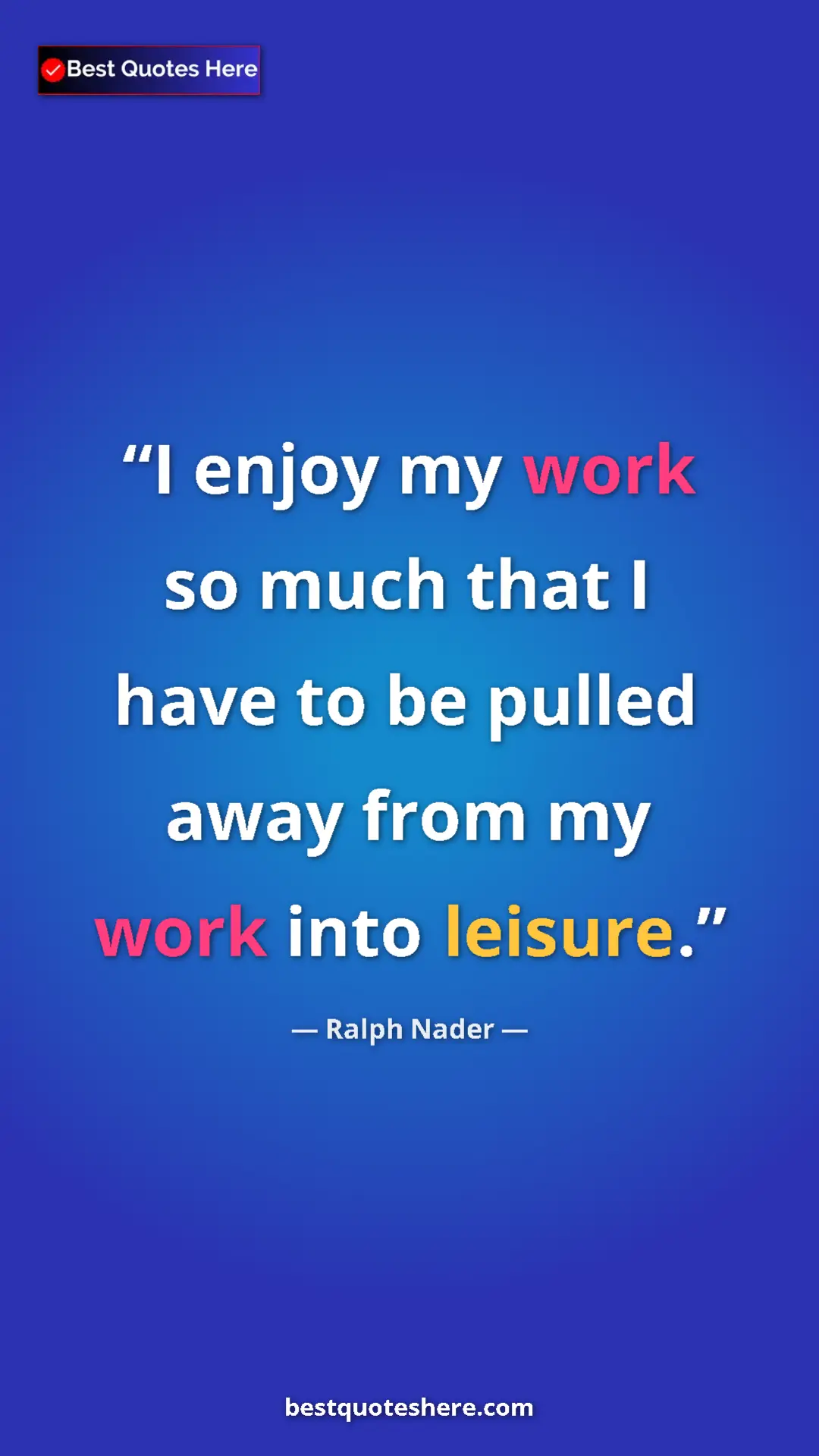 Ralph Nader Quote Card: "I enjoy my work so much that I have to be pulled away from..." Pinterest quote poster by Ralph Nader: "I enjoy my work so much that I have to be pulled away from..."