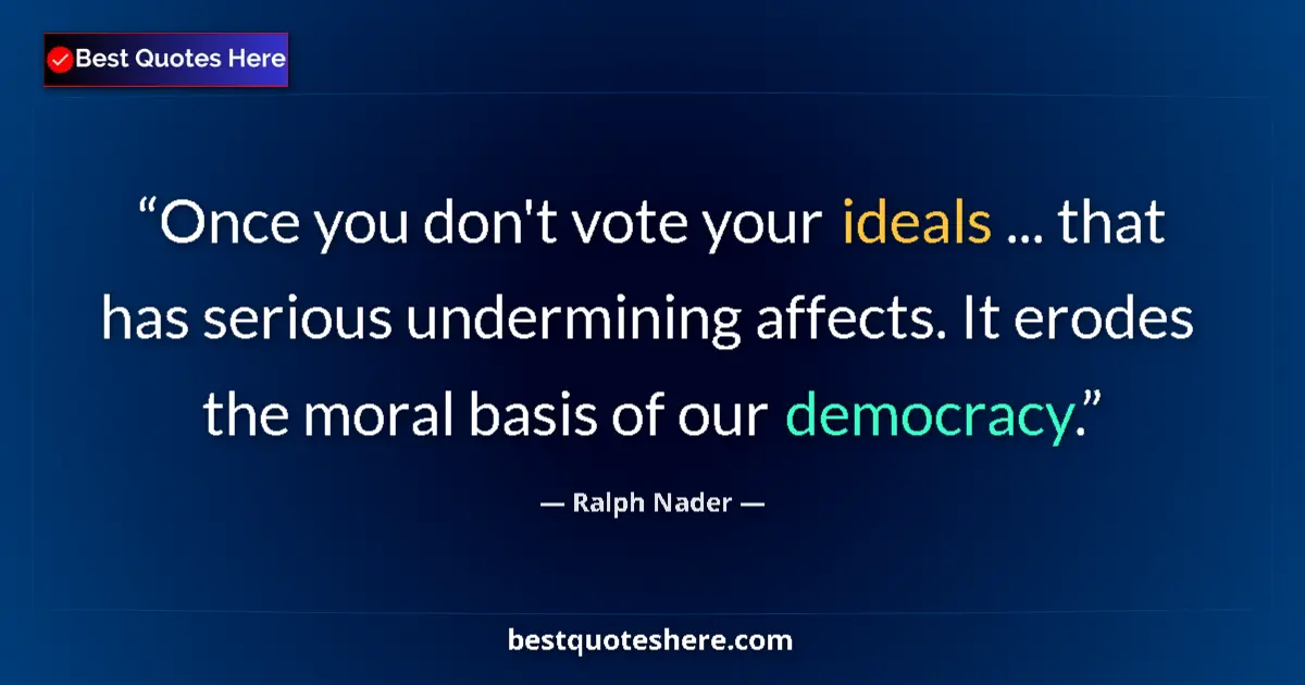 Quote by Ralph Nader: Once you don't vote your ideals ... that has serious undermining affects. It erodes the moral basis ...