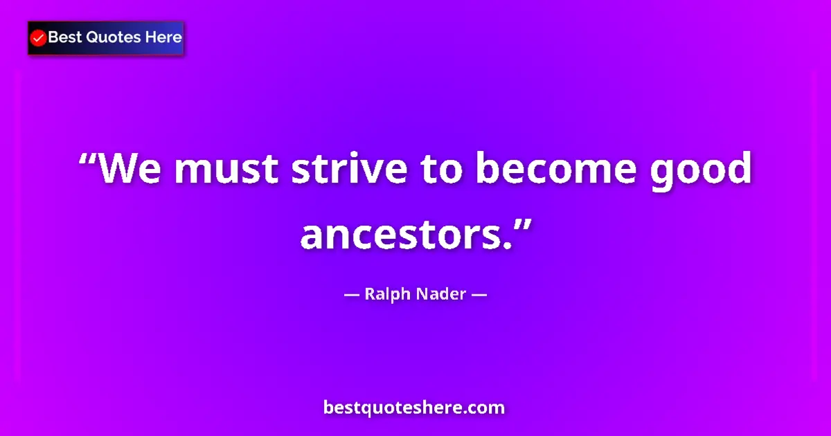 Quote by Ralph Nader: We must strive to become good ancestors....