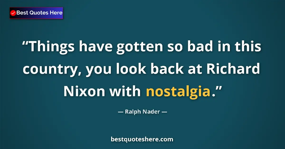 Quote by Ralph Nader: Things have gotten so bad in this country, you look back at Richard Nixon with nostalgia....