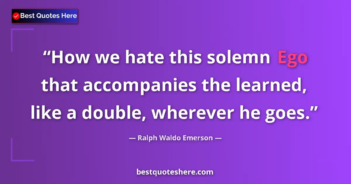 Quote by Ralph Waldo Emerson: How we hate this solemn Ego that accompanies the learned, like a double, wherever he goes....