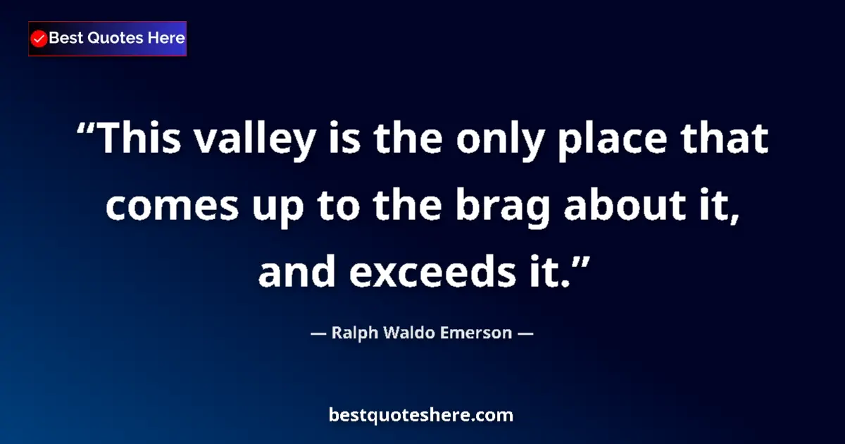 Quote by Ralph Waldo Emerson: This valley is the only place that comes up to the brag about it, and exceeds it....