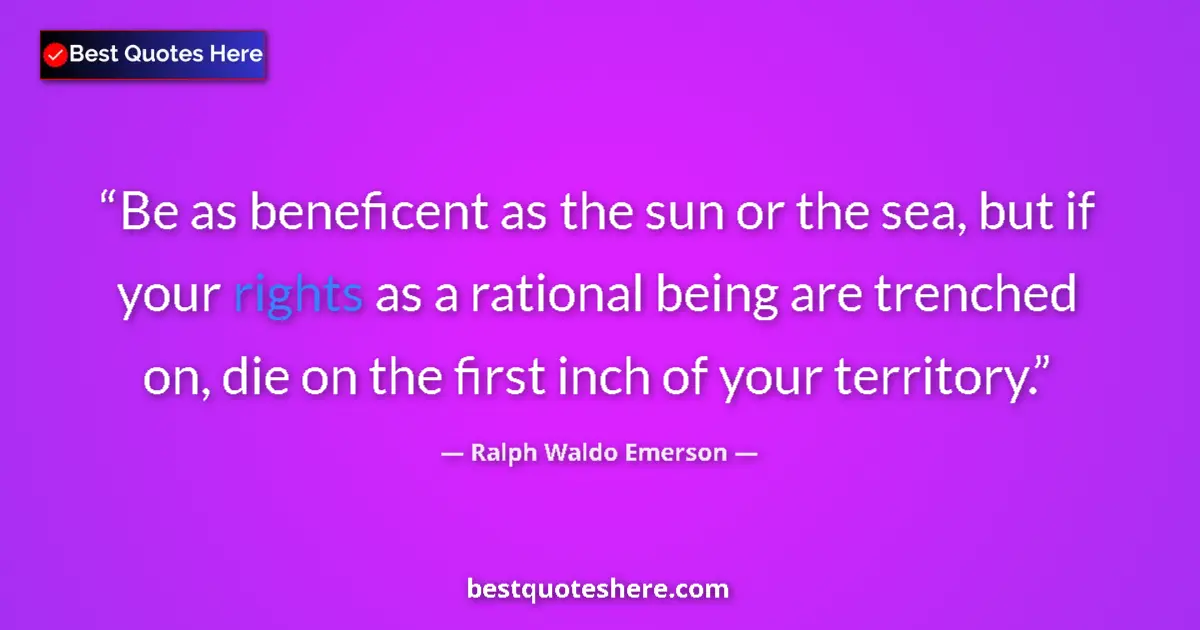 Quote by Ralph Waldo Emerson: Be as beneficent as the sun or the sea, but if your rights as a rational being are trenched on, die ...