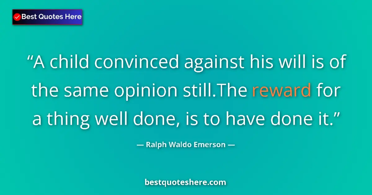 Quote by Ralph Waldo Emerson: A child convinced against his will is of the same opinion still.The reward for a thing well done, is...