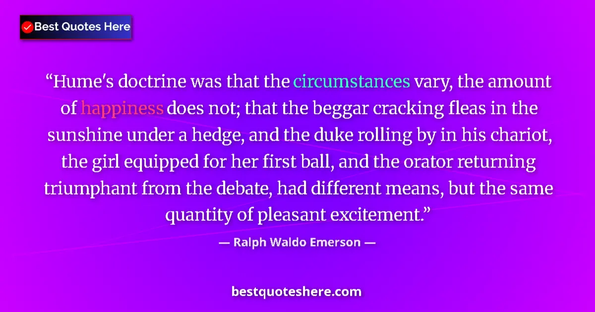 Quote by Ralph Waldo Emerson: Hume's doctrine was that the circumstances vary, the amount of happiness does not; that the beggar c...