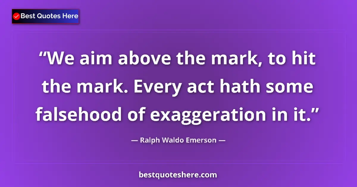 Quote by Ralph Waldo Emerson: We aim above the mark, to hit the mark. Every act hath some falsehood of exaggeration in it....