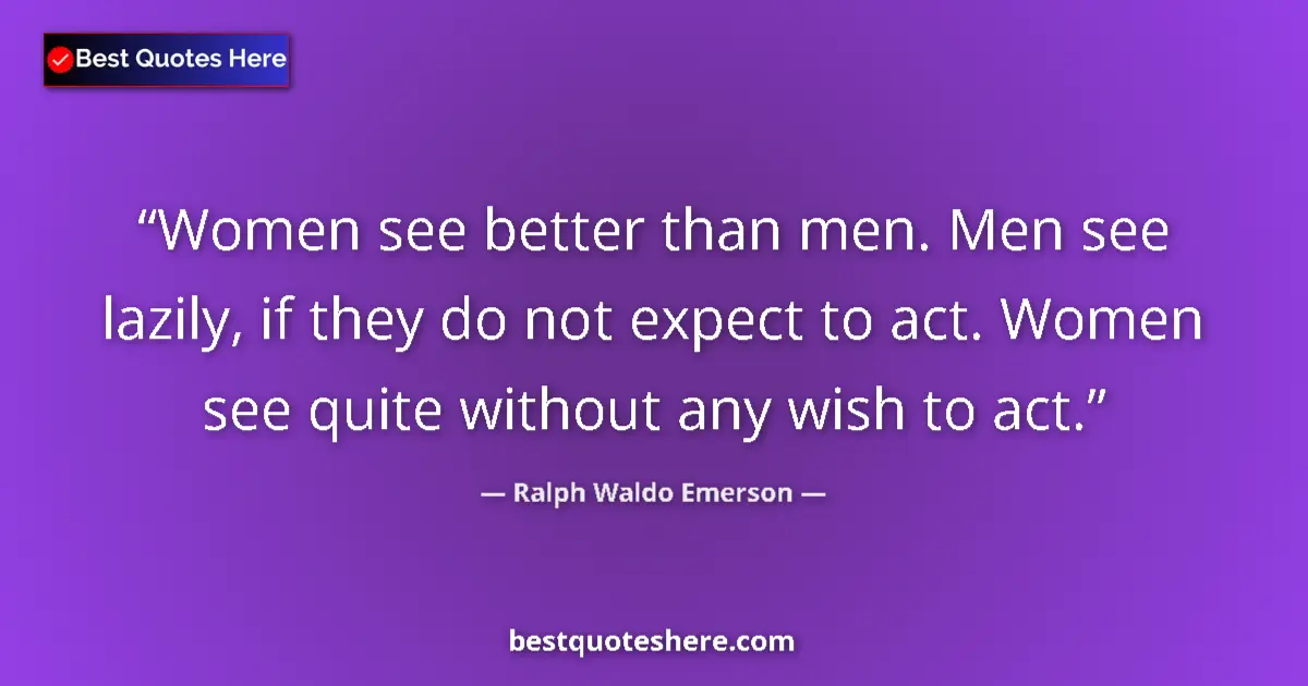 Ralph Waldo Emerson Quote: "Women see better than men. Men see lazily, if they do not..." Ralph Waldo Emerson quote: "Women see better than men. Men see lazily, if they do not..."