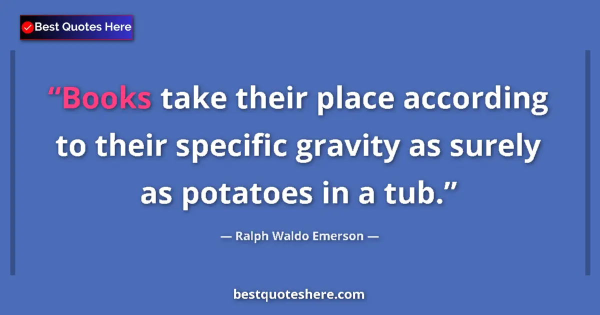 Quote by Ralph Waldo Emerson: Books take their place according to their specific gravity as surely as potatoes in a tub....