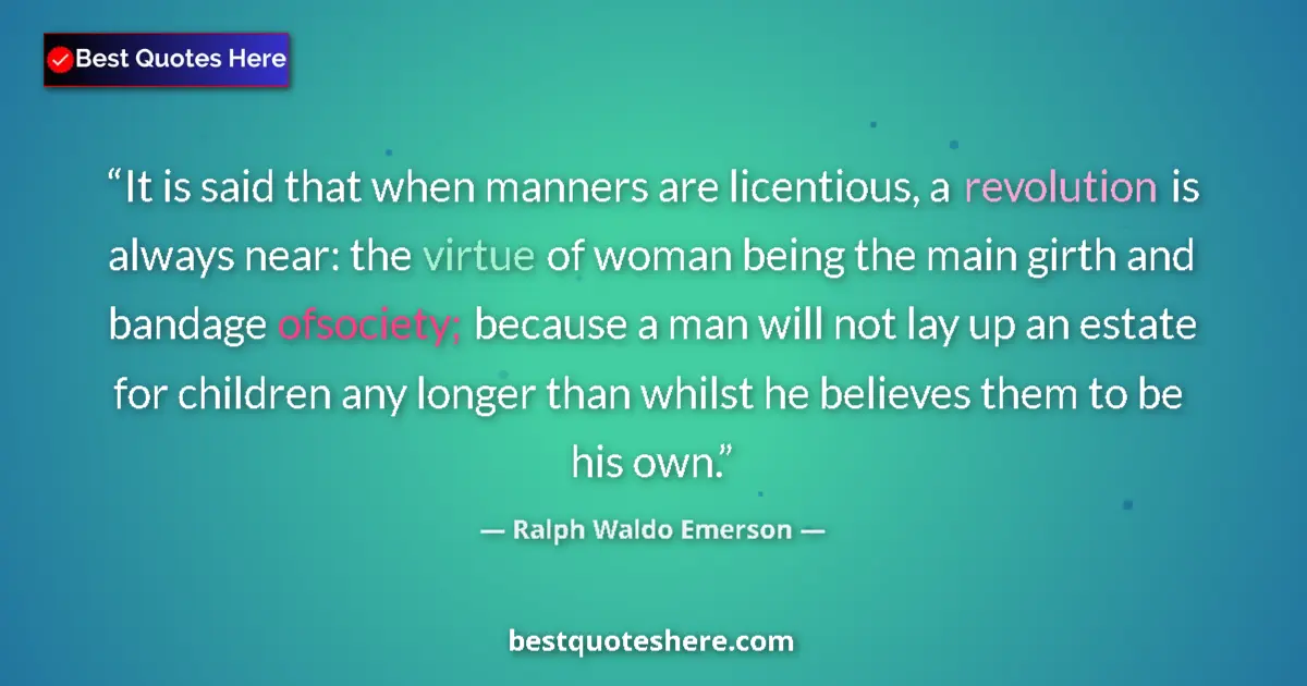 Quote by Ralph Waldo Emerson: It is said that when manners are licentious, a revolution is always near: the virtue of woman being ...