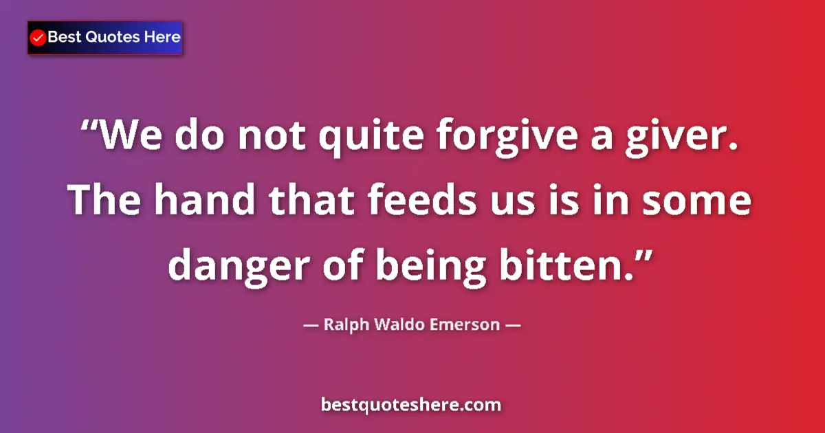 Quote by Ralph Waldo Emerson: We do not quite forgive a giver. The hand that feeds us is in some danger of being bitten....