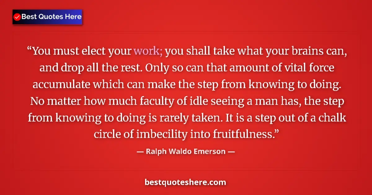 Image for the quote by Ralph Waldo Emerson: You must elect your work; you shall take what your brains can, and drop all the rest. Only so can th...