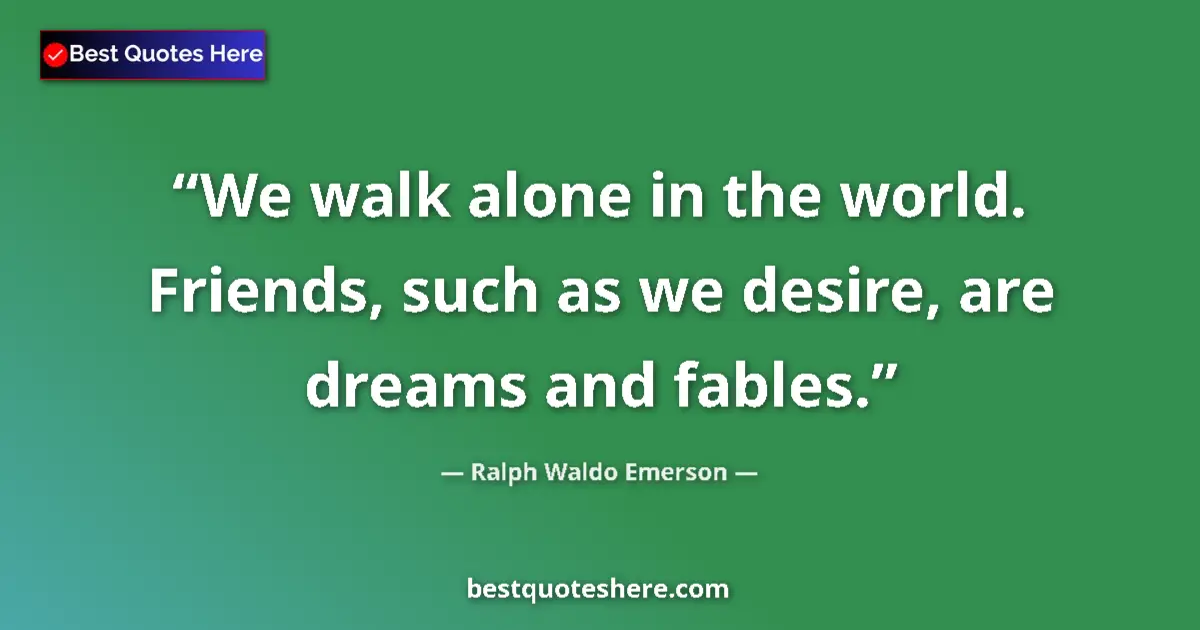 Quote by Ralph Waldo Emerson: We walk alone in the world. Friends, such as we desire, are dreams and fables....