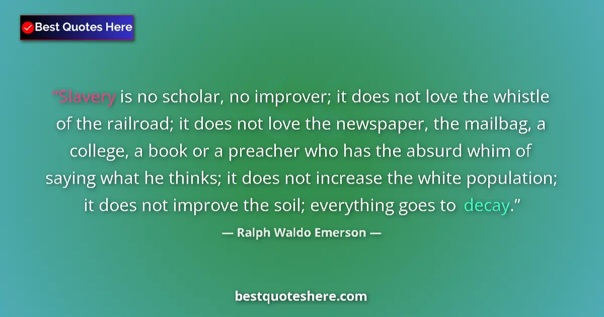 Quote by Ralph Waldo Emerson: Slavery is no scholar, no improver; it does not love the whistle of the railroad; it does not love t...