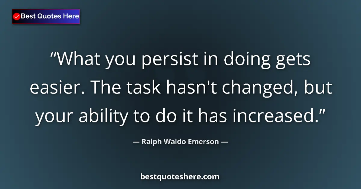 Quote by Ralph Waldo Emerson: What you persist in doing gets easier. The task hasn't changed, but your ability to do it has increa...