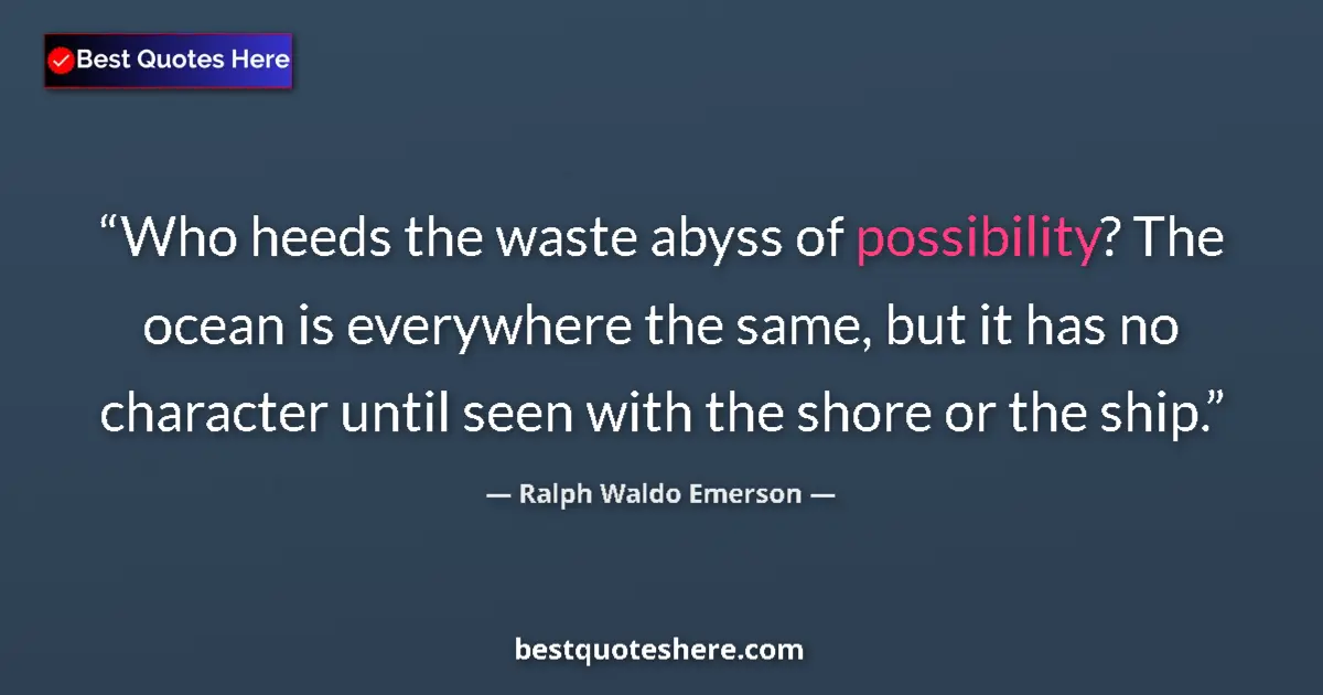 Quote by Ralph Waldo Emerson: Who heeds the waste abyss of possibility? The ocean is everywhere the same, but it has no character ...