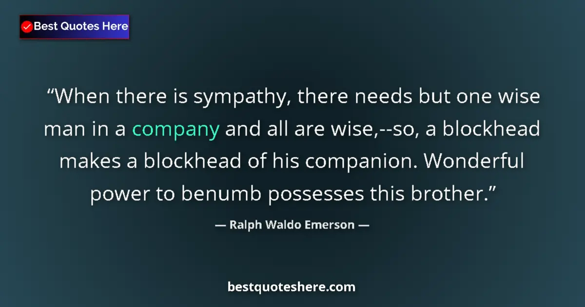 Quote by Ralph Waldo Emerson: When there is sympathy, there needs but one wise man in a company and all are wise,--so, a blockhead...