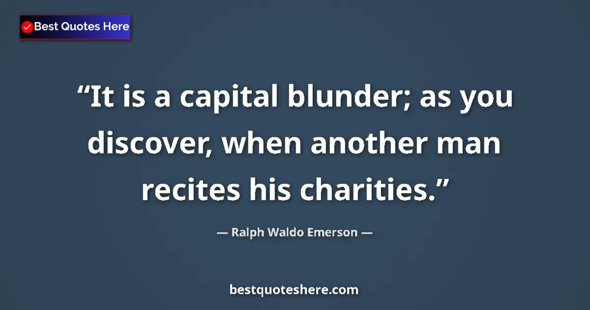 Quote by Ralph Waldo Emerson: It is a capital blunder; as you discover, when another man recites his charities....
