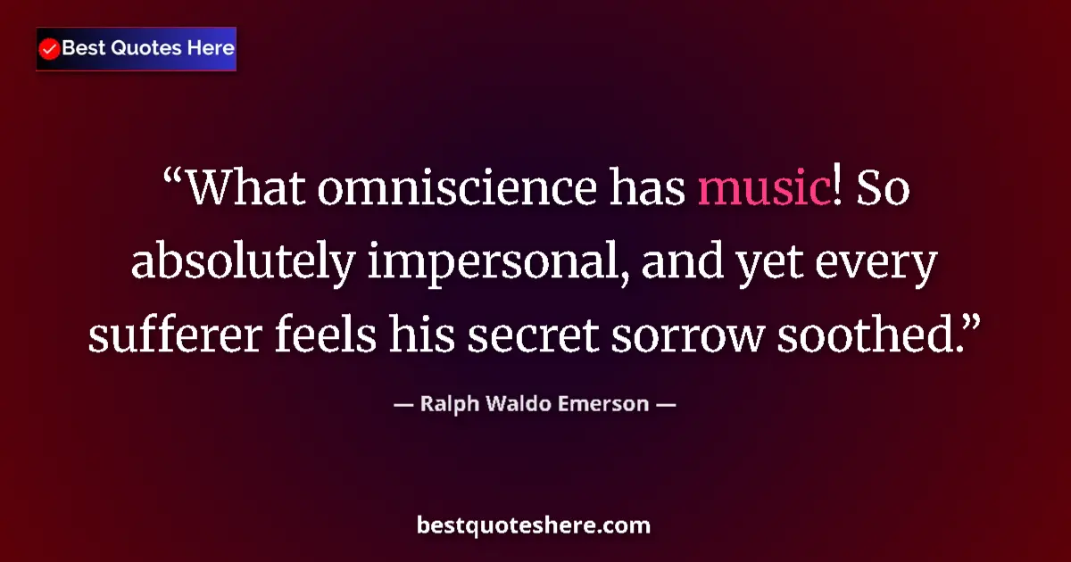 Image for the quote by Ralph Waldo Emerson: What omniscience has music! So absolutely impersonal, and yet every sufferer feels his secret sorrow...