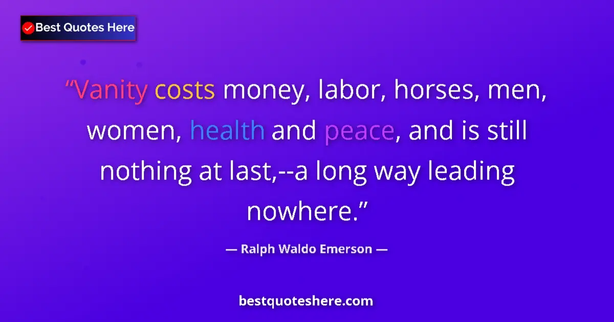 Quote by Ralph Waldo Emerson: Vanity costs money, labor, horses, men, women, health and peace, and is still nothing at last,--a lo...