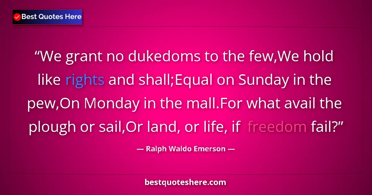 Image for the quote by Ralph Waldo Emerson: We grant no dukedoms to the few,We hold like rights and shall;Equal on Sunday in the pew,On Monday i...
